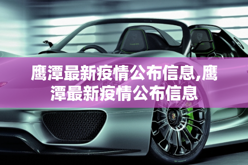 鹰潭最新疫情公布信息,鹰潭最新疫情公布信息