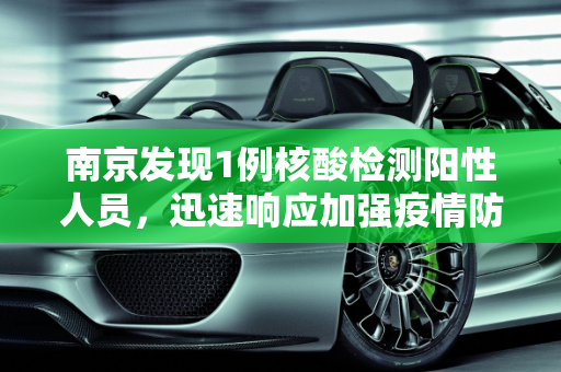 南京发现1例核酸检测阳性人员，迅速响应加强疫情防控,南京报告1例核酸阳性人员