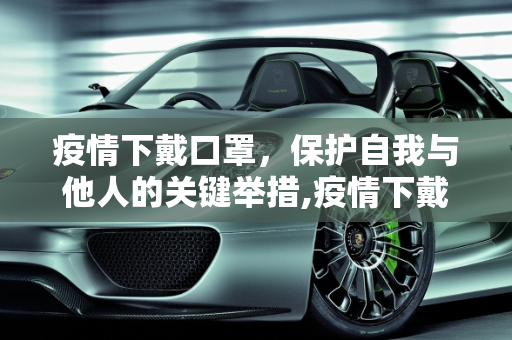 疫情下戴口罩，保护自我与他人的关键举措,疫情下戴口罩