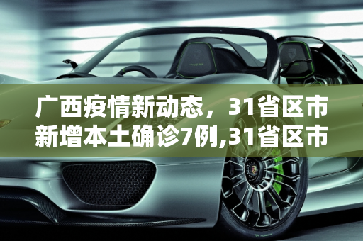 广西疫情新动态，31省区市新增本土确诊7例,31省区市新增本土确诊7例 均在广西