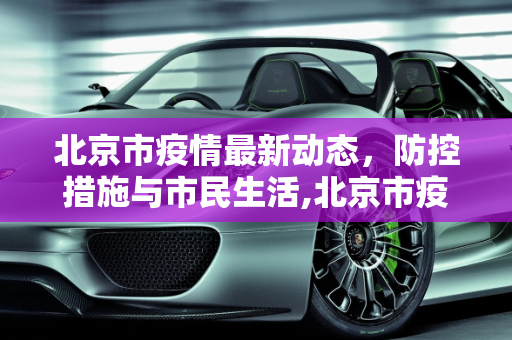 北京市疫情最新动态，防控措施与市民生活,北京市疫情