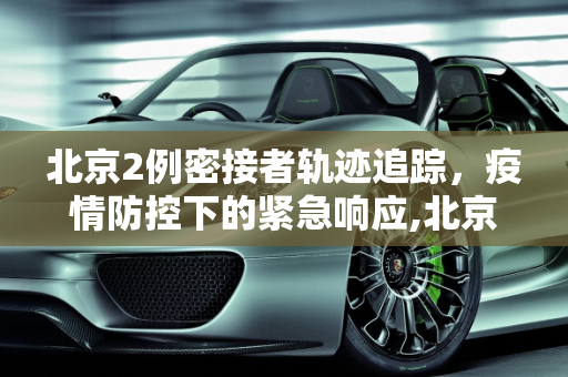 北京2例密接者轨迹追踪，疫情防控下的紧急响应,北京2例密接者轨迹