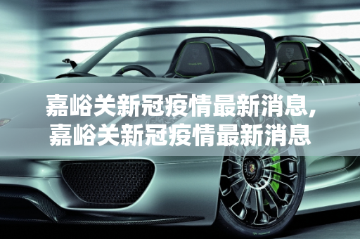嘉峪关新冠疫情最新消息,嘉峪关新冠疫情最新消息