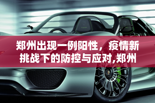郑州出现一例阳性，疫情新挑战下的防控与应对,郑州出现一例阳性