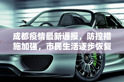 成都疫情最新通报，防控措施加强，市民生活逐步恢复,成都的疫情最新通报