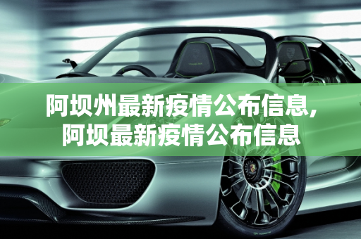 阿坝州最新疫情公布信息,阿坝最新疫情公布信息