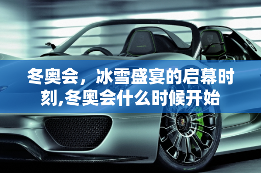 冬奥会，冰雪盛宴的启幕时刻,冬奥会什么时候开始