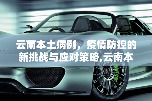 云南本土病例，疫情防控的新挑战与应对策略,云南本土病例