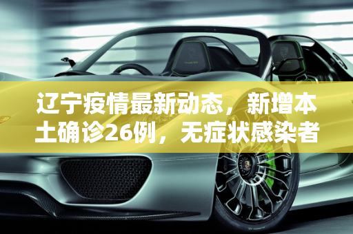 辽宁疫情最新动态，新增本土确诊26例，无症状感染者53例,辽宁新增本土确诊26例无症状53例