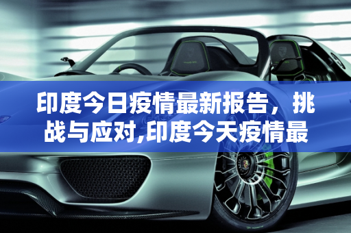 印度今日疫情最新报告，挑战与应对,印度今天疫情最新报告