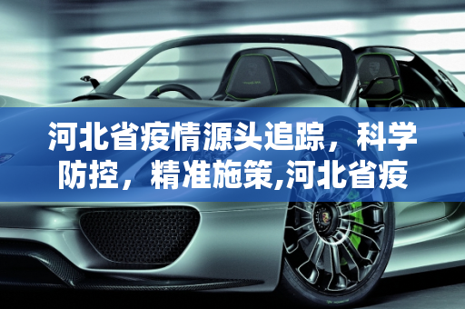 河北省疫情源头追踪，科学防控，精准施策,河北省疫情源头找到