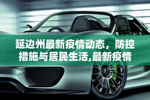 延边州最新疫情动态，防控措施与居民生活,最新疫情延边州