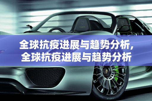 全球抗疫进展与趋势分析,全球抗疫进展与趋势分析