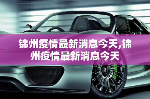 锦州疫情最新消息今天,锦州疫情最新消息今天