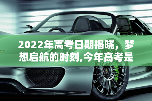 2022年高考日期揭晓，梦想启航的时刻,今年高考是几月几号2022