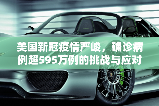 美国新冠疫情严峻，确诊病例超595万例的挑战与应对,美国新冠确诊病例超595万例