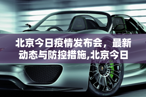 北京今日疫情发布会，最新动态与防控措施,北京今日疫情发布会