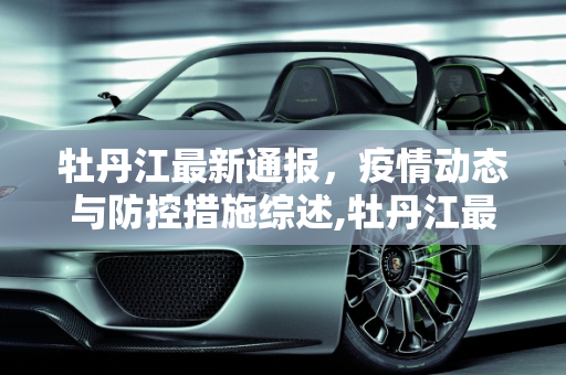 牡丹江最新通报，疫情动态与防控措施综述,牡丹江最新通报