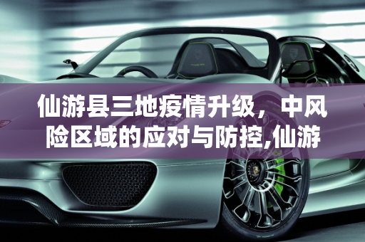 仙游县三地疫情升级，中风险区域的应对与防控,仙游3地升为中风险