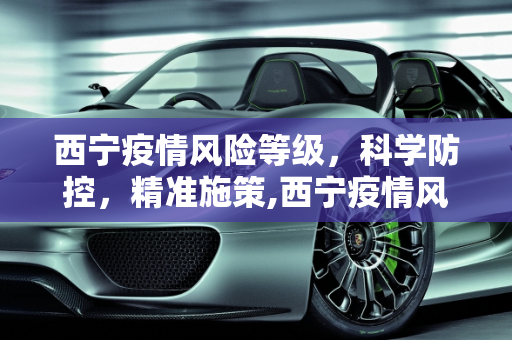 西宁疫情风险等级，科学防控，精准施策,西宁疫情风险等级
