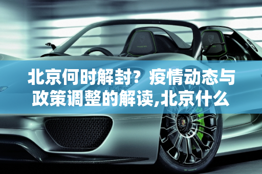 北京何时解封？疫情动态与政策调整的解读,北京什么时候能解封