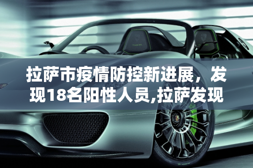 拉萨市疫情防控新进展，发现18名阳性人员,拉萨发现18名阳性人员
