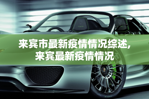 来宾市最新疫情情况综述,来宾最新疫情情况