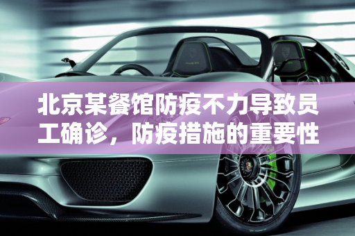 北京某餐馆防疫不力导致员工确诊，防疫措施的重要性与反思,北京餐馆防疫不力致员工确诊
