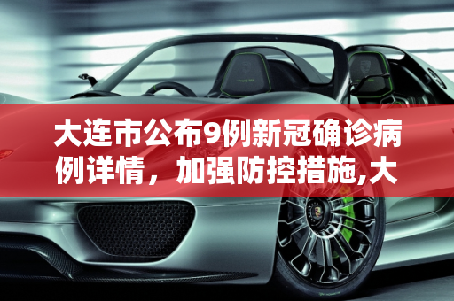 大连市公布9例新冠确诊病例详情，加强防控措施,大连公布9例确诊详情