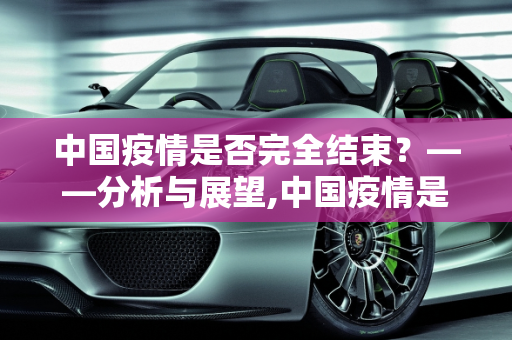 中国疫情是否完全结束？——分析与展望,中国疫情是否完全结束？