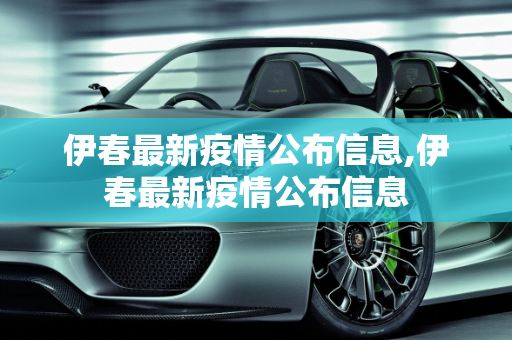 伊春最新疫情公布信息,伊春最新疫情公布信息