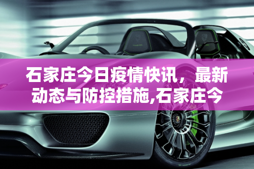 石家庄今日疫情快讯，最新动态与防控措施,石家庄今天最新疫情