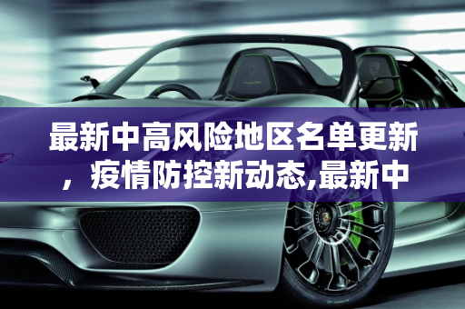 最新中高风险地区名单更新，疫情防控新动态,最新中高风险地区名单最新