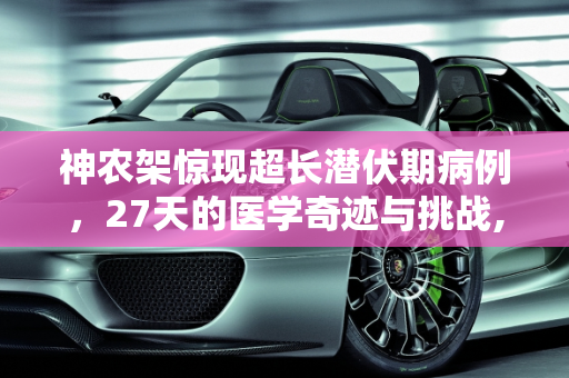 神农架惊现超长潜伏期病例，27天的医学奇迹与挑战,神农架一确诊病例潜伏期27天