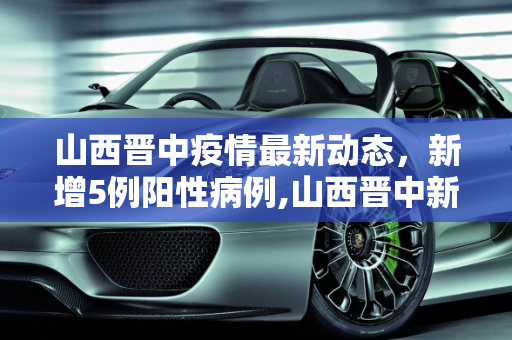 山西晋中疫情最新动态，新增5例阳性病例,山西晋中新增5例阳性