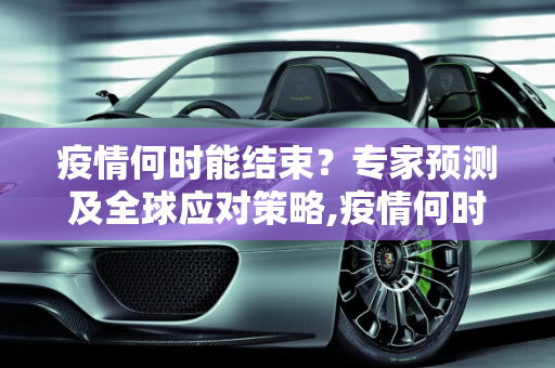 疫情何时能结束？专家预测及全球应对策略,疫情何时能结束？专家预测及全球应对策略