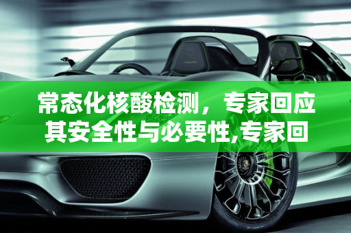 常态化核酸检测，专家回应其安全性与必要性,专家回应常态化做核酸安全吗