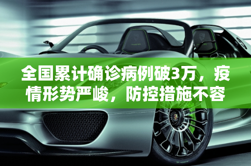 全国累计确诊病例破3万，疫情形势严峻，防控措施不容松懈,全国累计确诊病例破3万