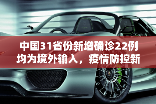 中国31省份新增确诊22例均为境外输入，疫情防控新动态,31省份新增确诊22例均为境外输入