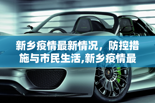 新乡疫情最新情况，防控措施与市民生活,新乡疫情最新情况