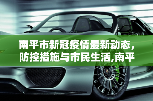 南平市新冠疫情最新动态，防控措施与市民生活,南平新冠疫情最新消息