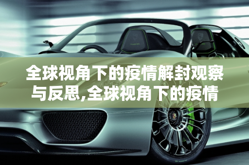 全球视角下的疫情解封观察与反思,全球视角下的疫情解封观察与反思