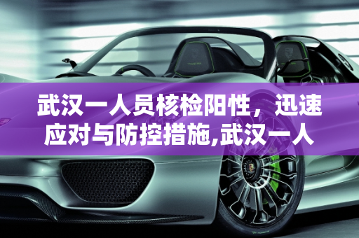 武汉一人员核检阳性，迅速应对与防控措施,武汉一人员核检阳性