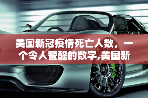 美国新冠疫情死亡人数，一个令人警醒的数字,美国新冠疫情死亡人数