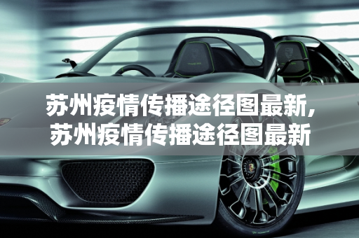 苏州疫情传播途径图最新,苏州疫情传播途径图最新