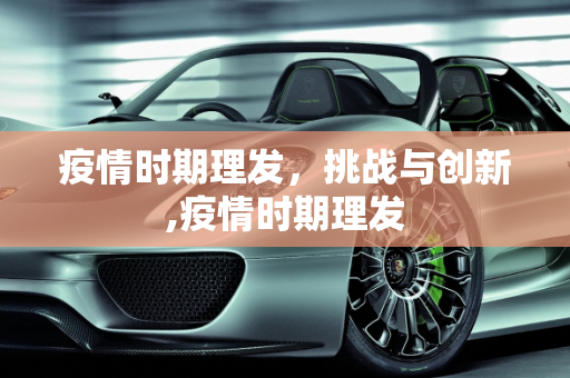 疫情时期理发，挑战与创新,疫情时期理发