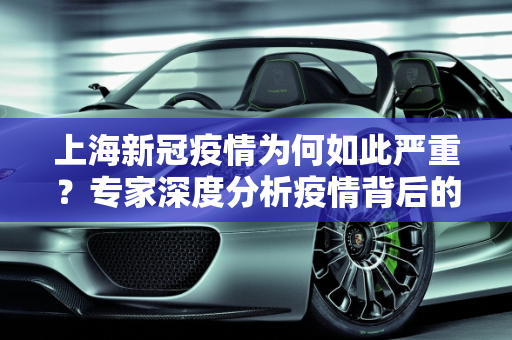 上海新冠疫情为何如此严重？专家深度分析疫情背后的原因,上海新冠疫情为何如此严重？专家分析原因