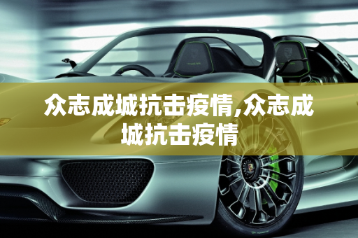 众志成城抗击疫情,众志成城抗击疫情