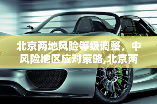 北京两地风险等级调整，中风险地区应对策略,北京两地调整为中风险地区