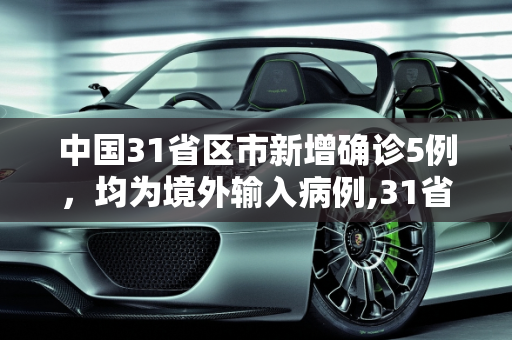 中国31省区市新增确诊5例，均为境外输入病例,31省区市新增确诊5例均为境外输入